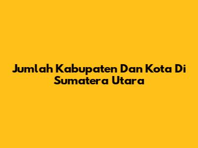 Jumlah Kabupaten Dan Kota Di Sumatera Utara