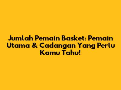 Jumlah Pemain Basket: Pemain Utama & Cadangan Yang Perlu Kamu Tahu!