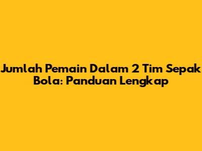 Jumlah Pemain Dalam 2 Tim Sepak Bola: Panduan Lengkap