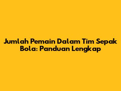 Jumlah Pemain Dalam Tim Sepak Bola: Panduan Lengkap