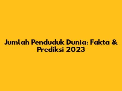 Jumlah Penduduk Dunia: Fakta & Prediksi 2023