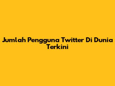 Jumlah Pengguna Twitter Di Dunia Terkini