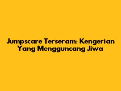 Jumpscare Terseram: Kengerian Yang Mengguncang Jiwa