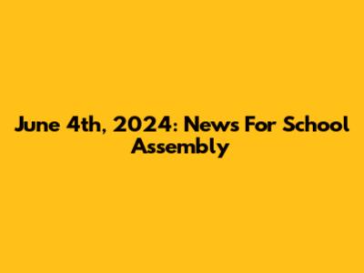 June 4th, 2024: News For School Assembly