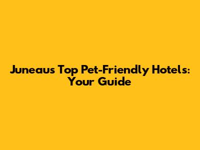 Juneau's Top Pet-Friendly Hotels: Your Guide