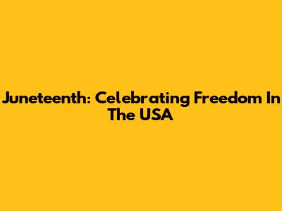 Juneteenth: Celebrating Freedom In The USA