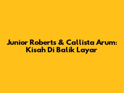 Junior Roberts & Callista Arum: Kisah Di Balik Layar