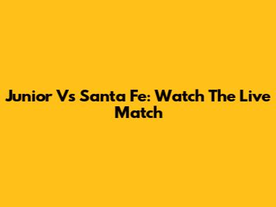 Junior Vs Santa Fe: Watch The Live Match