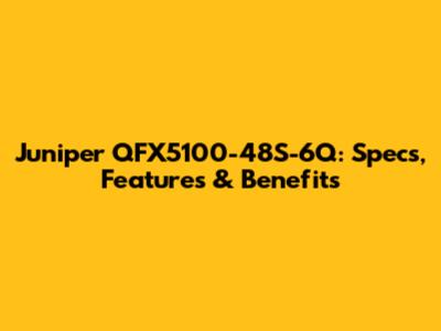 Juniper QFX5100-48S-6Q: Specs, Features & Benefits