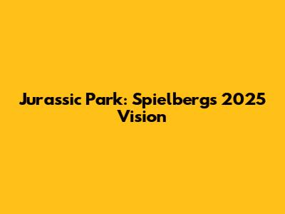 Jurassic Park: Spielberg's 2025 Vision