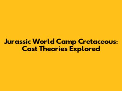 Jurassic World Camp Cretaceous: Cast Theories Explored