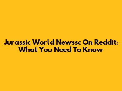 Jurassic World Newssc On Reddit: What You Need To Know