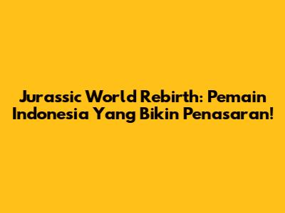 Jurassic World Rebirth: Pemain Indonesia Yang Bikin Penasaran!