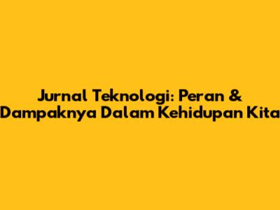 Jurnal Teknologi: Peran & Dampaknya Dalam Kehidupan Kita