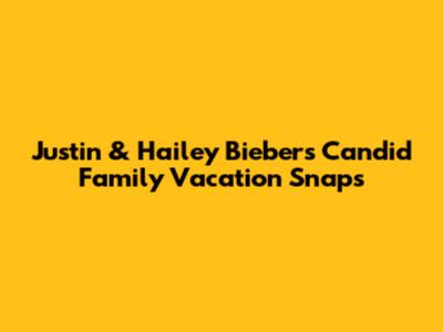 Justin & Hailey Bieber's Candid Family Vacation Snaps