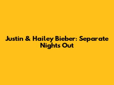 Justin & Hailey Bieber: Separate Nights Out