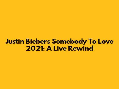 Justin Bieber's 'Somebody To Love' 2021: A Live Rewind