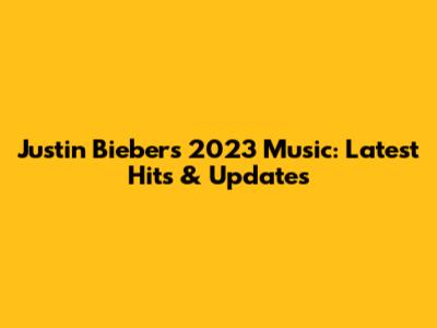 Justin Bieber's 2023 Music: Latest Hits & Updates