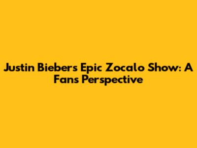 Justin Bieber's Epic Zocalo Show: A Fan's Perspective