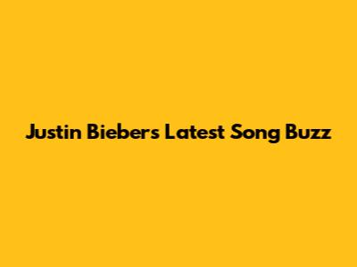 Justin Bieber's Latest Song Buzz