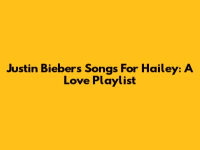 Justin Bieber's Songs For Hailey: A Love Playlist
