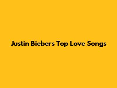 Justin Bieber's Top Love Songs
