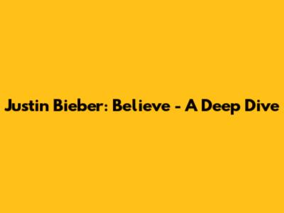 Justin Bieber: Believe - A Deep Dive