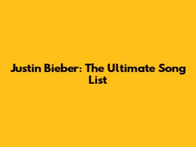Justin Bieber: The Ultimate Song List