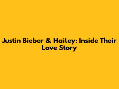 Justin Bieber & Hailey: Inside Their Love Story