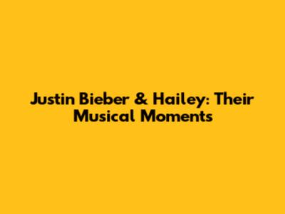 Justin Bieber & Hailey: Their Musical Moments