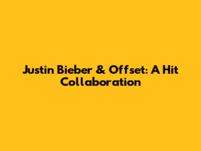 Justin Bieber & Offset: A Hit Collaboration