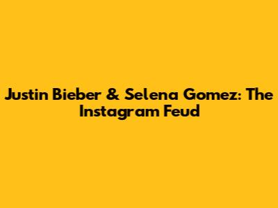 Justin Bieber & Selena Gomez: The Instagram Feud