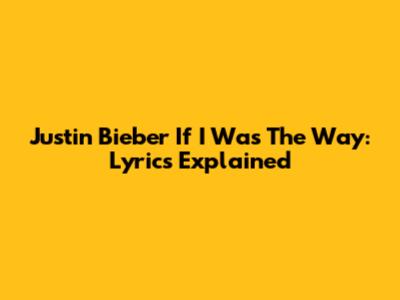 Justin Bieber 'If I Was The Way': Lyrics Explained