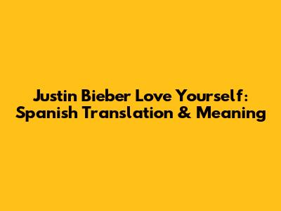 Justin Bieber Love Yourself: Spanish Translation & Meaning