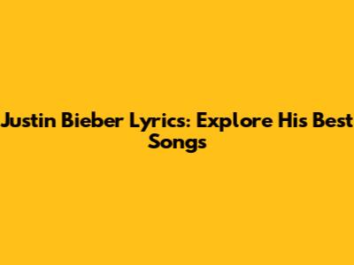 Justin Bieber Lyrics: Explore His Best Songs