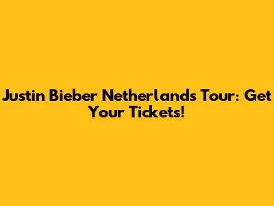 Justin Bieber Netherlands Tour: Get Your Tickets!
