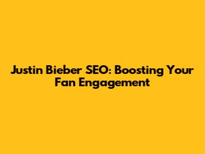 Justin Bieber SEO: Boosting Your Fan Engagement