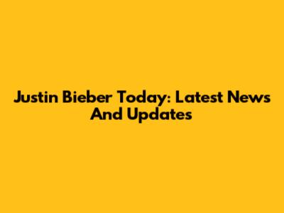 Justin Bieber Today: Latest News And Updates