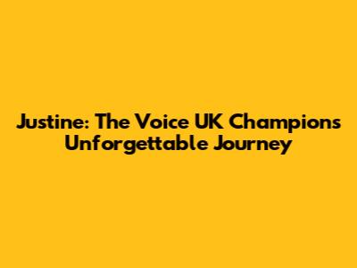 Justine: The Voice UK Champion's Unforgettable Journey