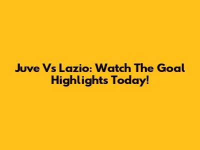 Juve Vs Lazio: Watch The Goal Highlights Today!