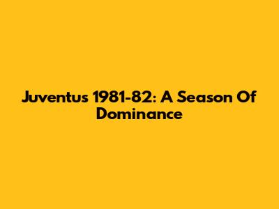 Juventus 1981-82: A Season Of Dominance