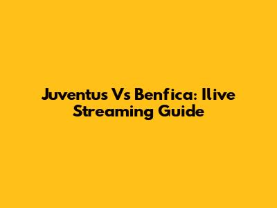 Juventus Vs Benfica: Ilive Streaming Guide