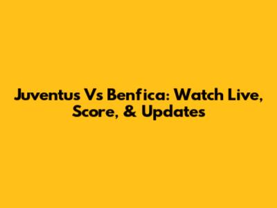 Juventus Vs Benfica: Watch Live, Score, & Updates