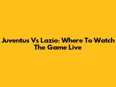 Juventus Vs Lazio: Where To Watch The Game Live