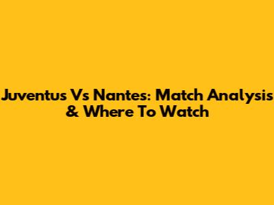 Juventus Vs Nantes: Match Analysis & Where To Watch