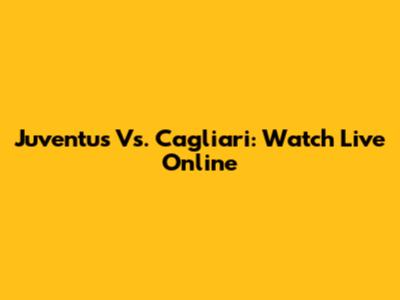 Juventus Vs. Cagliari: Watch Live Online