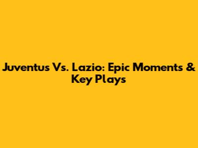 Juventus Vs. Lazio: Epic Moments & Key Plays