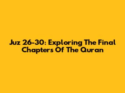 Juz 26-30: Exploring The Final Chapters Of The Quran