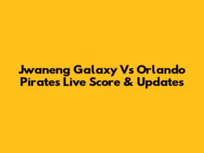 Jwaneng Galaxy Vs Orlando Pirates Live Score & Updates