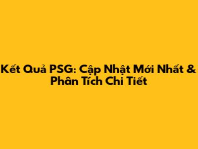 Kết Quả PSG: Cập Nhật Mới Nhất & Phân Tích Chi Tiết